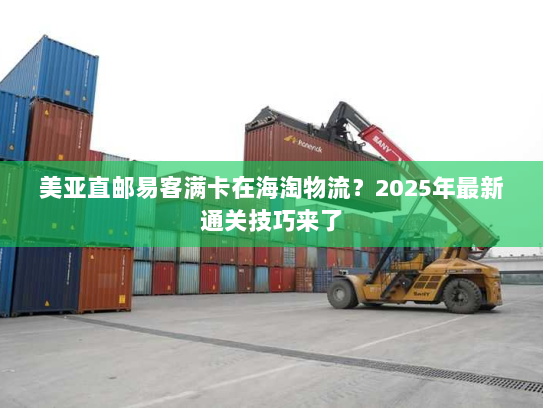美亚直邮易客满卡在海淘物流?2025年最新通关技巧来了 美亚直邮易客满卡在海淘物流?2025年最新通关技巧来了