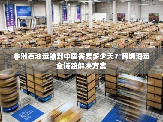 非洲石油运输到中国需要多少天?跨境海运全链路解决方案 非洲石油运输到中国需要多少天?跨境海运全链路解决方案