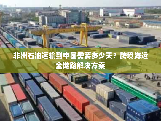 非洲石油运输到中国需要多少天?跨境海运全链路解决方案 非洲石油运输到中国需要多少天?跨境海运全链路解决方案