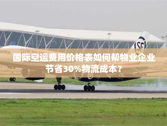 国际空运费用价格表如何帮物业企业节省30%物流成本? 国际空运费用价格表如何帮物业企业节省30%物流成本?