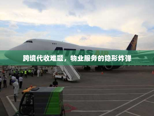 跨境代收难题,物业服务的隐形炸弹 跨境代收难题,物业服务的隐形炸弹