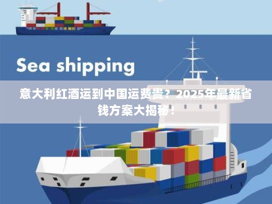 意大利红酒运到中国运费贵?2025年最新省钱方案大揭秘! 意大利红酒运到中国运费贵?2025年最新省钱方案大揭秘!