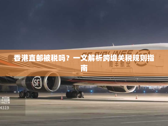 香港直邮被税吗?一文解析跨境关税规则指南 香港直邮被税吗?一文解析跨境关税规则指南
