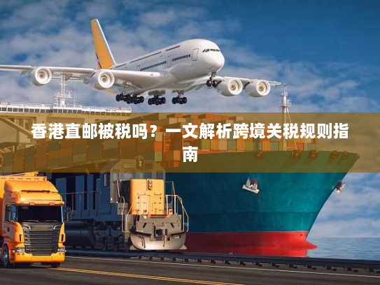 香港直邮被税吗?一文解析跨境关税规则指南 香港直邮被税吗?一文解析跨境关税规则指南