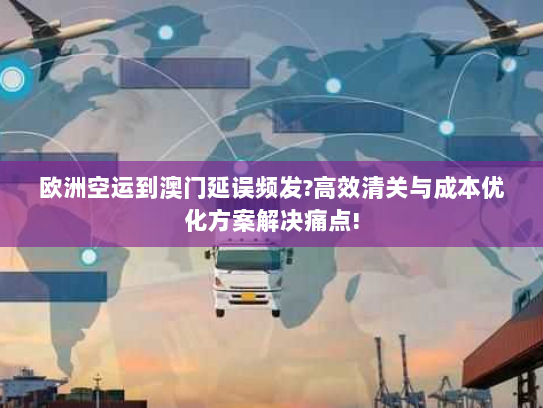 欧洲空运到澳门延误频发?高效清关与成本优化方案解决痛点!