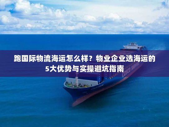 跑国际物流海运怎么样?物业企业选海运的5大优势与实操避坑指南 跑国际物流海运怎么样?物业企业选海运的5大优势与实操避坑指南