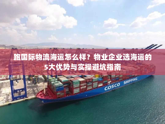 跑国际物流海运怎么样?物业企业选海运的5大优势与实操避坑指南 跑国际物流海运怎么样?物业企业选海运的5大优势与实操避坑指南