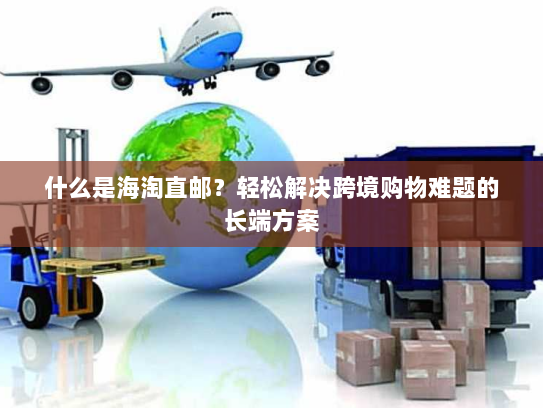 什么是海淘直邮？轻松解决跨境购物难题的长端方案