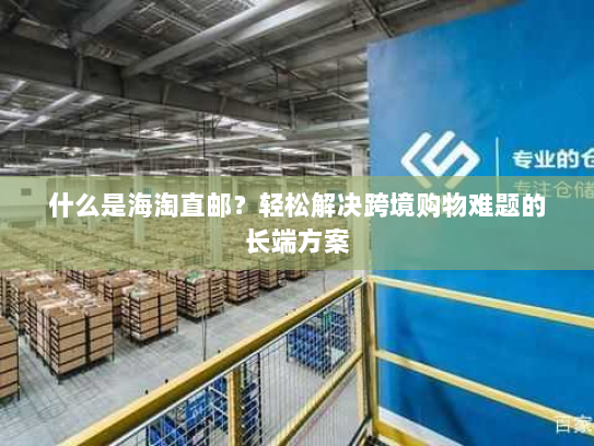 什么是海淘直邮?轻松解决跨境购物难题的长端方案 什么是海淘直邮?轻松解决跨境购物难题的长端方案