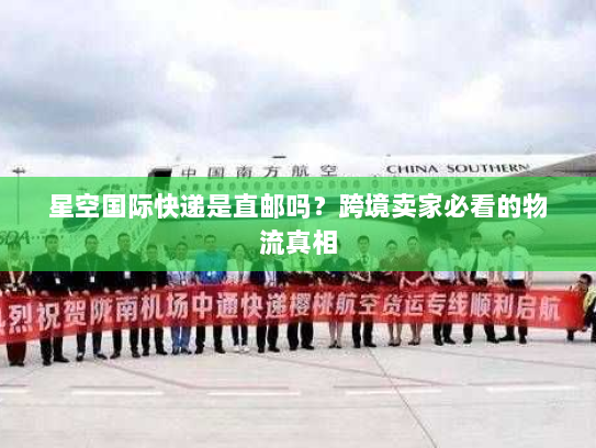 星空国际快递是直邮吗?跨境卖家必看的物流真相 星空国际快递是直邮吗?跨境卖家必看的物流真相