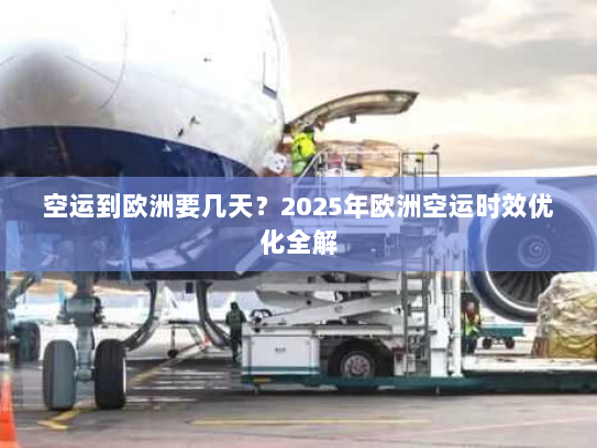 空运到欧洲要几天?2025年欧洲空运时效优化全解 空运到欧洲要几天?2025年欧洲空运时效优化全解