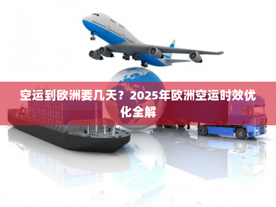 空运到欧洲要几天?2025年欧洲空运时效优化全解 空运到欧洲要几天?2025年欧洲空运时效优化全解