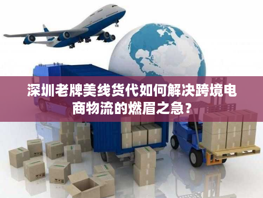 深圳老牌美线货代如何解决跨境电商物流的燃眉之急? 深圳老牌美线货代如何解决跨境电商物流的燃眉之急?
