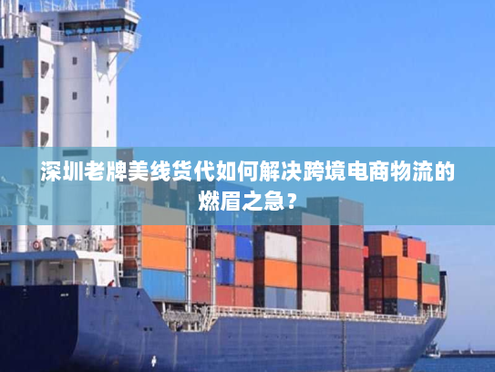 深圳老牌美线货代如何解决跨境电商物流的燃眉之急? 深圳老牌美线货代如何解决跨境电商物流的燃眉之急?
