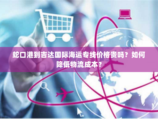 蛇口港到吉达国际海运专线价格贵吗?如何降低物流成本? 蛇口港到吉达国际海运专线价格贵吗?如何降低物流成本?