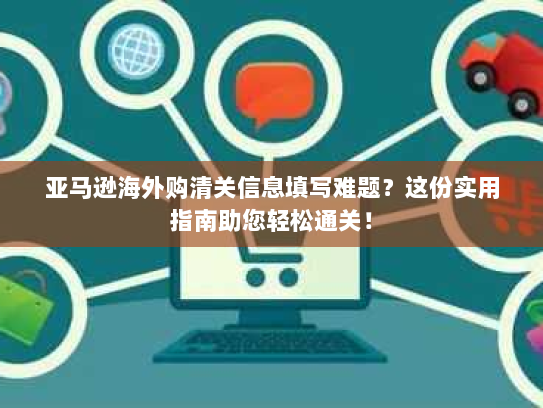 亚马逊海外购清关信息填写难题?这份实用指南助您轻松通关! 亚马逊海外购清关信息填写难题?这份实用指南助您轻松通关!