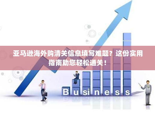 亚马逊海外购清关信息填写难题?这份实用指南助您轻松通关! 亚马逊海外购清关信息填写难题?这份实用指南助您轻松通关!