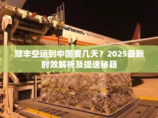 顺丰空运到中国要几天?2025最新时效解析及提速秘籍 顺丰空运到中国要几天?2025最新时效解析及提速秘籍