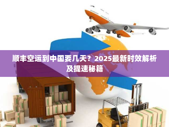 顺丰空运到中国要几天？2025最新时效解析及提速秘籍