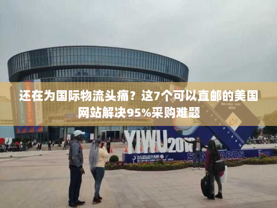 还在为国际物流头痛?这7个可以直邮的美国网站解决95%采购难题 还在为国际物流头痛?这7个可以直邮的美国网站解决95%采购难题