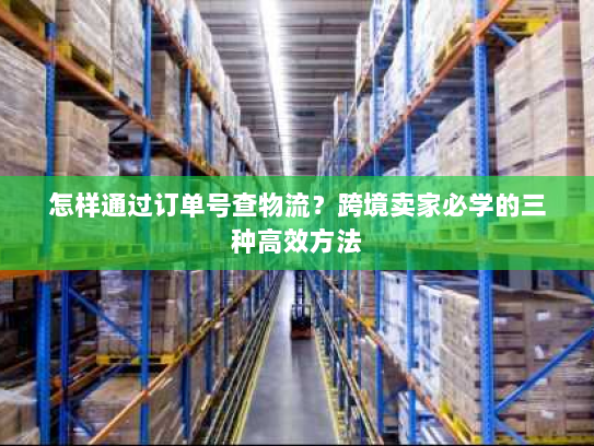 怎样通过订单号查物流?跨境卖家必学的三种高效方法 怎样通过订单号查物流?跨境卖家必学的三种高效方法