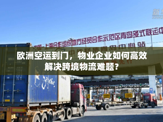 欧洲空运到门，物业企业如何高效解决跨境物流难题？