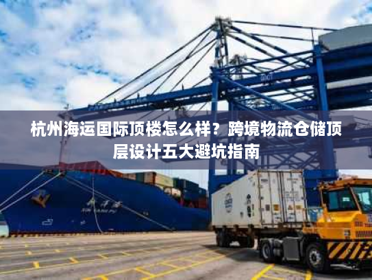 杭州海运国际顶楼怎么样?跨境物流仓储顶层设计五大避坑指南 杭州海运国际顶楼怎么样?跨境物流仓储顶层设计五大避坑指南