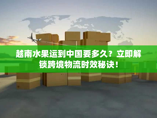 越南水果运到中国要多久？立即解锁跨境物流时效秘诀！