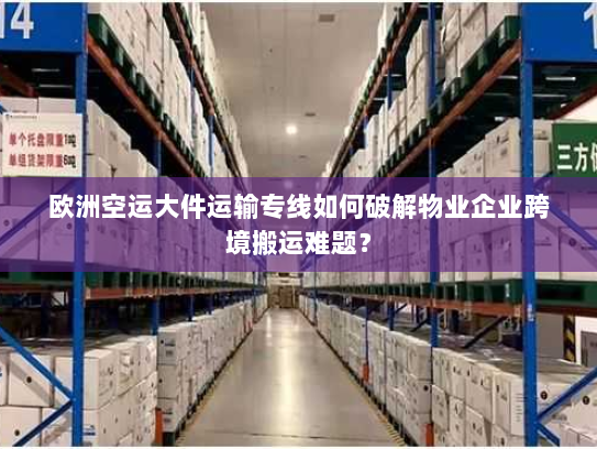 欧洲空运大件运输专线如何破解物业企业跨境搬运难题? 欧洲空运大件运输专线如何破解物业企业跨境搬运难题?