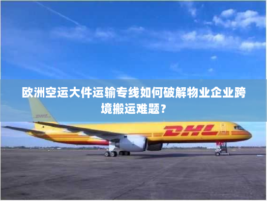 欧洲空运大件运输专线如何破解物业企业跨境搬运难题? 欧洲空运大件运输专线如何破解物业企业跨境搬运难题?