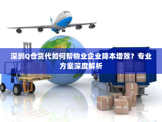 深圳Q仓货代如何帮物业企业降本增效?专业方案深度解析 深圳Q仓货代如何帮物业企业降本增效?专业方案深度解析