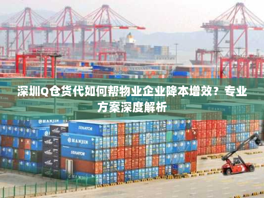 深圳Q仓货代如何帮物业企业降本增效?专业方案深度解析 深圳Q仓货代如何帮物业企业降本增效?专业方案深度解析