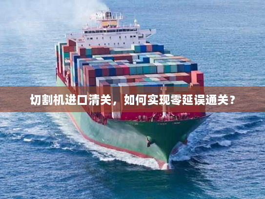 切割机进口清关，如何实现零延误通关？