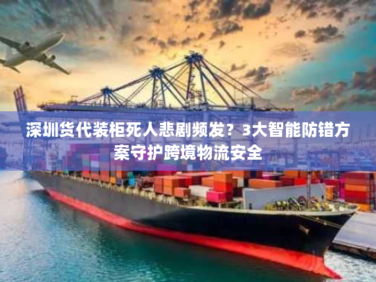 深圳货代装柜死人悲剧频发?3大智能防错方案守护跨境物流安全 深圳货代装柜死人悲剧频发?3大智能防错方案守护跨境物流安全