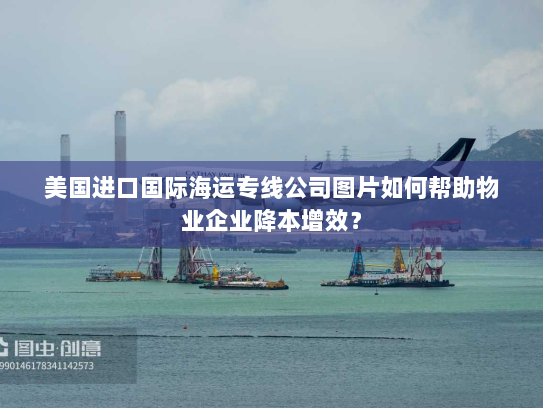 美国进口国际海运专线公司图片如何帮助物业企业降本增效? 美国进口国际海运专线公司图片如何帮助物业企业降本增效?