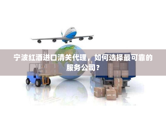宁波红酒进口清关代理,如何选择最可靠的服务公司? 宁波红酒进口清关代理,如何选择最可靠的服务公司?