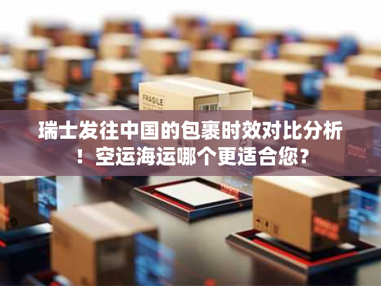 瑞士发往中国的包裹时效对比分析！空运海运哪个更适合您？