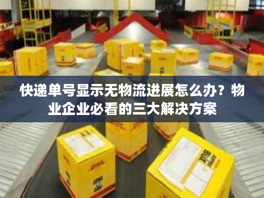 快递单号显示无物流进展怎么办?物业企业必看的三大解决方案 快递单号显示无物流进展怎么办?物业企业必看的三大解决方案