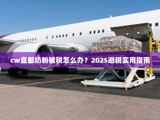cw直邮奶粉被税怎么办?2025避税实用指南 cw直邮奶粉被税怎么办?2025避税实用指南