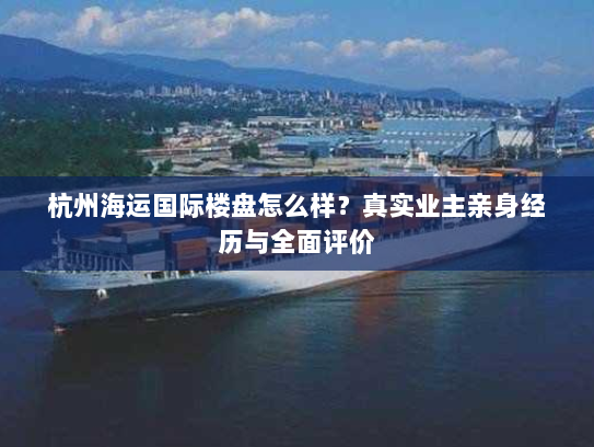 杭州海运国际楼盘怎么样?真实业主亲身经历与全面评价 杭州海运国际楼盘怎么样?真实业主亲身经历与全面评价