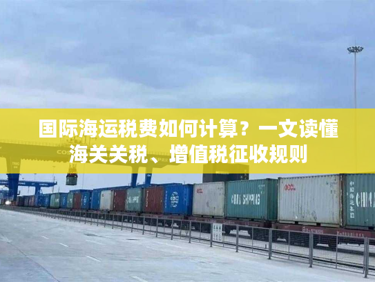 国际海运税费如何计算？一文读懂海关关税、增值税征收规则