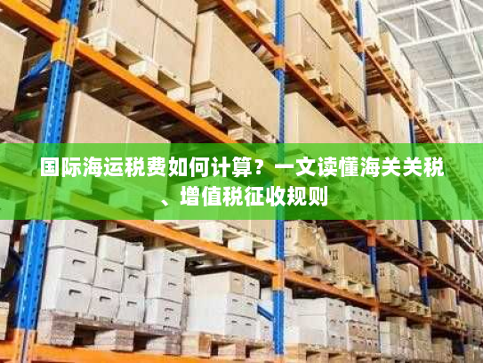 国际海运税费如何计算?一文读懂海关关税、增值税征收规则 国际海运税费如何计算?一文读懂海关关税、增值税征收规则