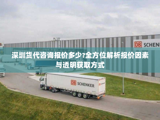 深圳货代咨询报价多少?全方位解析报价因素与透明获取方式