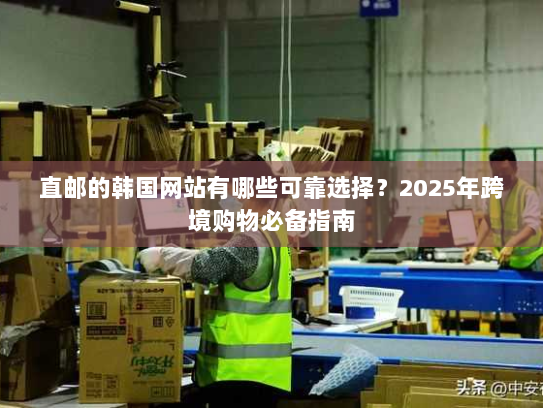 直邮的韩国网站有哪些可靠选择?2025年跨境购物必备指南 直邮的韩国网站有哪些可靠选择?2025年跨境购物必备指南