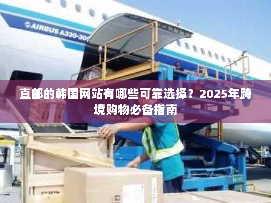 直邮的韩国网站有哪些可靠选择?2025年跨境购物必备指南 直邮的韩国网站有哪些可靠选择?2025年跨境购物必备指南