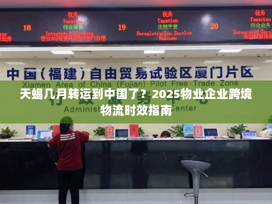天蝎几月转运到中国了?2025物业企业跨境物流时效指南 天蝎几月转运到中国了?2025物业企业跨境物流时效指南