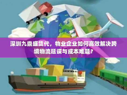 深圳九鼎盛货代,物业企业如何高效解决跨境物流延误与成本难题? 深圳九鼎盛货代,物业企业如何高效解决跨境物流延误与成本难题?