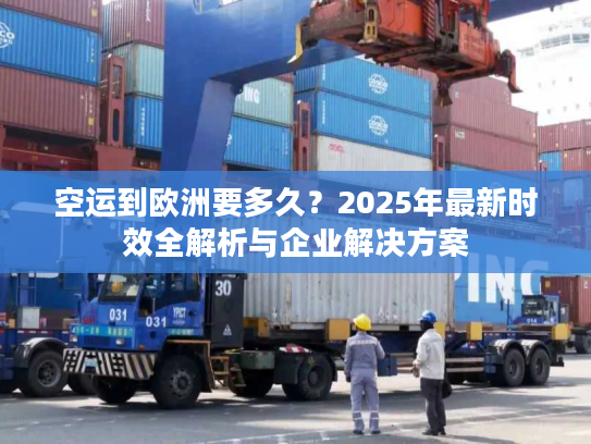 空运到欧洲要多久？2025年最新时效全解析与企业解决方案