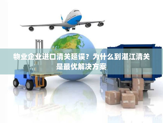 物业企业进口清关延误?为什么到湛江清关是最优解决方案 物业企业进口清关延误?为什么到湛江清关是最优解决方案
