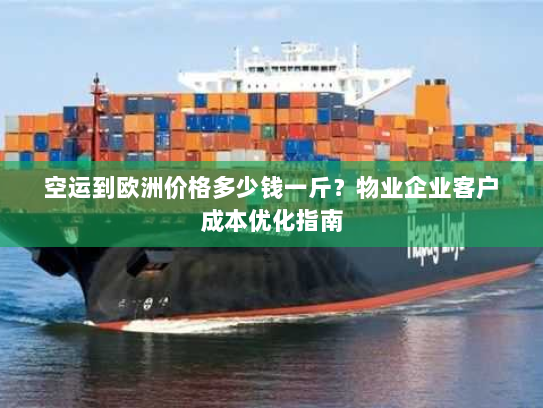 空运到欧洲价格多少钱一斤？物业企业客户成本优化指南